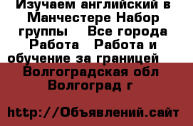 Изучаем английский в Манчестере.Набор группы. - Все города Работа » Работа и обучение за границей   . Волгоградская обл.,Волгоград г.